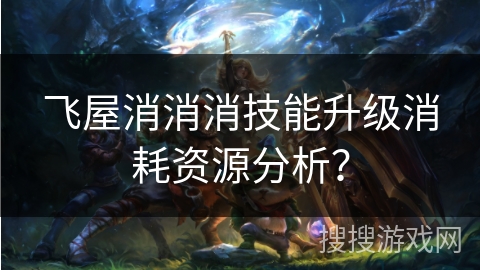 飞屋消消消技能升级消耗资源分析？