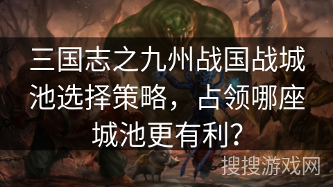 三国志之九州战国战城池选择策略，占领哪座城池更有利？