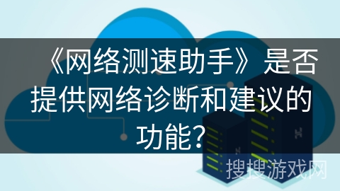《网络测速助手》是否提供网络诊断和建议的功能? 《网络测速助手》是否提供网络诊断和建议的功能?