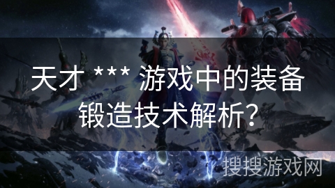 天才 *** 游戏中的装备锻造技术解析? 天才 *** 游戏中的装备锻造技术解析?