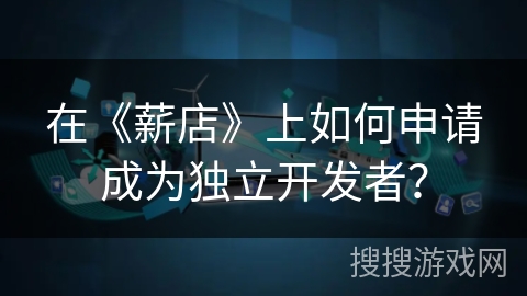 在《薪店》上如何申请成为独立开发者? 在《薪店》上如何申请成为独立开发者?