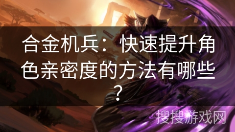 合金机兵：快速提升角色亲密度的方法有哪些？