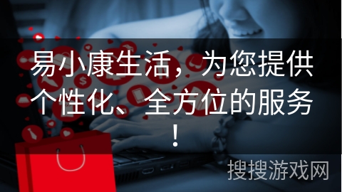 易小康生活，为您提供个性化、全方位的服务！