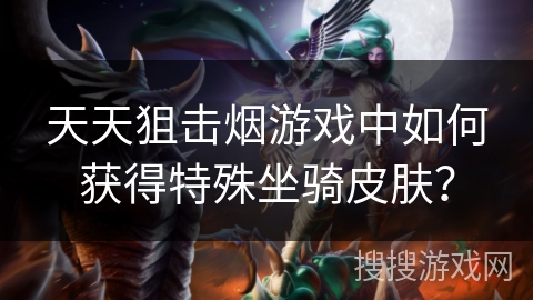 天天狙击烟游戏中如何获得特殊坐骑皮肤? 天天狙击烟游戏中如何获得特殊坐骑皮肤?