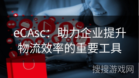 eCAsc：助力企业提升物流效率的重要工具