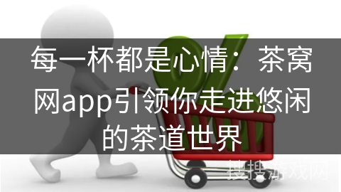 每一杯都是心情：茶窝网app引领你走进悠闲的茶道世界
