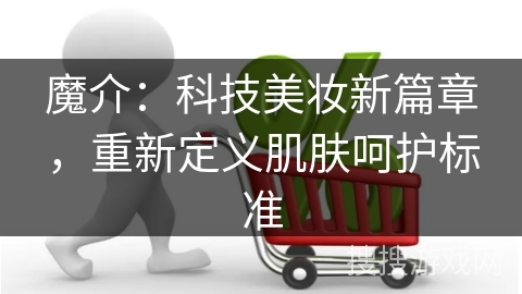 魔介：科技美妆新篇章，重新定义肌肤呵护标准