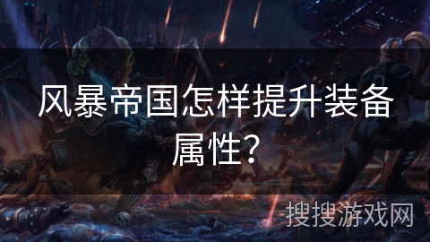 风暴帝国怎样提升装备属性? 风暴帝国怎样提升装备属性?