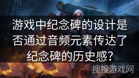 游戏中纪念碑的设计是否通过音频元素传达了纪念碑的历史感？