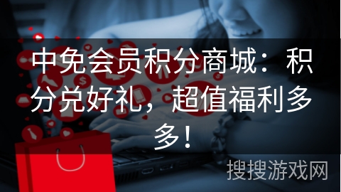 中免会员积分商城：积分兑好礼，超值福利多多！