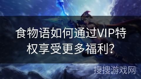 食物语如何通过VIP特权享受更多福利? 食物语如何通过VIP特权享受更多福利?