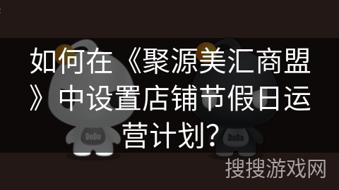 如何在《聚源美汇商盟》中设置店铺节假日运营计划? 如何在《聚源美汇商盟》中设置店铺节假日运营计划?