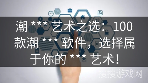 潮 *** 艺术之选:100款潮 *** 软件,选择属于你的 *** 艺术! 潮 *** 艺术之选:100款潮 *** 软件,选择属于你的 *** 艺术!