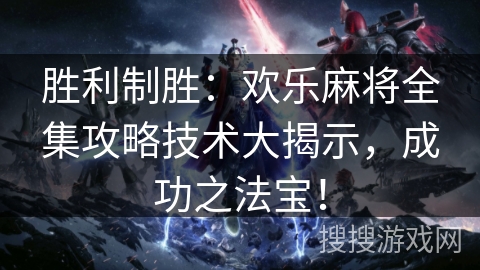 胜利制胜：欢乐麻将全集攻略技术大揭示，成功之法宝！