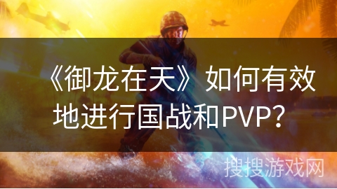 《御龙在天》如何有效地进行国战和PVP? 《御龙在天》如何有效地进行国战和PVP?