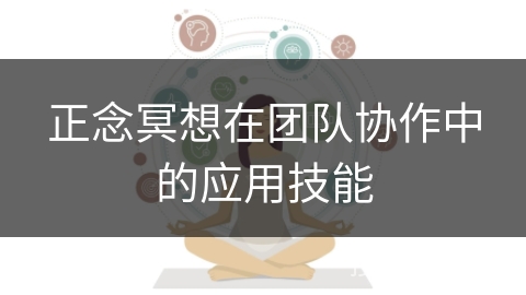正念冥想在团队协作中的应用技能 正念冥想在团队协作中的应用技能