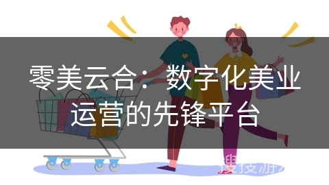 零美云合：数字化美业运营的先锋平台