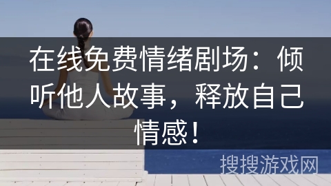 在线免费情绪剧场：倾听他人故事，释放自己情感！