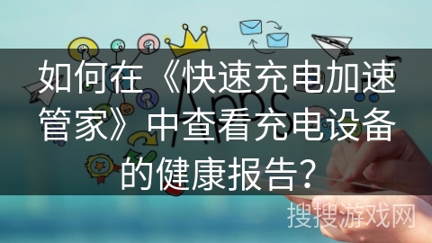 如何在《快速充电加速管家》中查看充电设备的健康报告? 如何在《快速充电加速管家》中查看充电设备的健康报告?