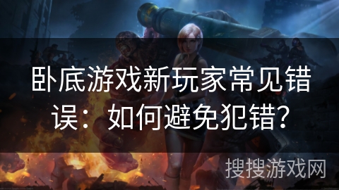 卧底游戏新玩家常见错误:如何避免犯错? 卧底游戏新玩家常见错误:如何避免犯错?