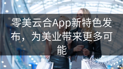 零美云合App新特色发布，为美业带来更多可能