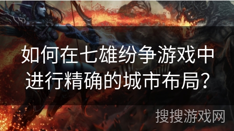 如何在七雄纷争游戏中进行精确的城市布局? 如何在七雄纷争游戏中进行精确的城市布局?