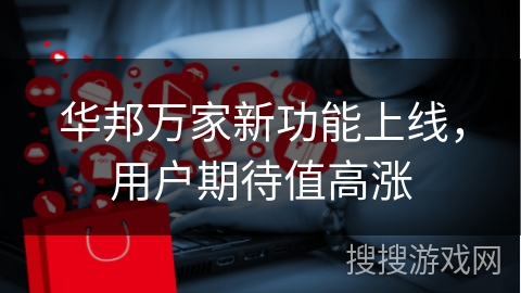 华邦万家新功能上线，用户期待值高涨