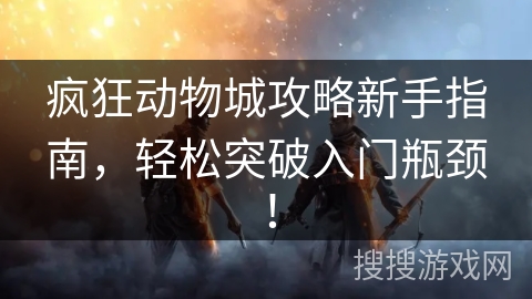 疯狂动物城攻略新手指南，轻松突破入门瓶颈！