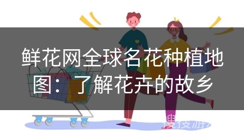 鲜花网全球名花种植地图：了解花卉的故乡