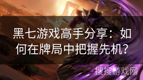 黑七游戏高手分享:如何在牌局中把握先机? 黑七游戏高手分享:如何在牌局中把握先机?