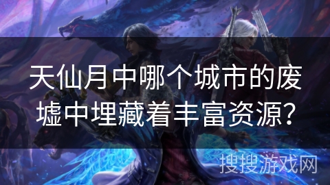 天仙月中哪个城市的废墟中埋藏着丰富资源? 天仙月中哪个城市的废墟中埋藏着丰富资源?