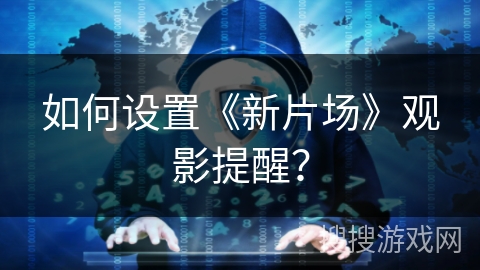 如何设置《新片场》观影提醒? 如何设置《新片场》观影提醒?