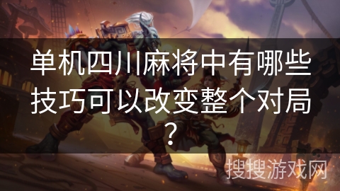 单机四川麻将中有哪些技巧可以改变整个对局? 单机四川麻将中有哪些技巧可以改变整个对局?