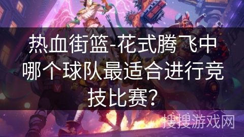 热血街篮-花式腾飞中哪个球队最适合进行竞技比赛? 热血街篮-花式腾飞中哪个球队最适合进行竞技比赛?