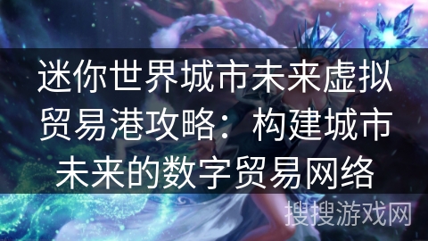 迷你世界城市未来虚拟贸易港攻略:构建城市未来的数字贸易网络 迷你世界城市未来虚拟贸易港攻略:构建城市未来的数字贸易网络