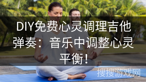 DIY免费心灵调理吉他弹奏:音乐中调整心灵平衡! DIY免费心灵调理吉他弹奏:音乐中调整心灵平衡!