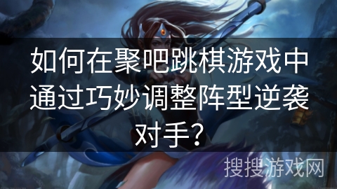 如何在聚吧跳棋游戏中通过巧妙调整阵型逆袭对手? 如何在聚吧跳棋游戏中通过巧妙调整阵型逆袭对手?