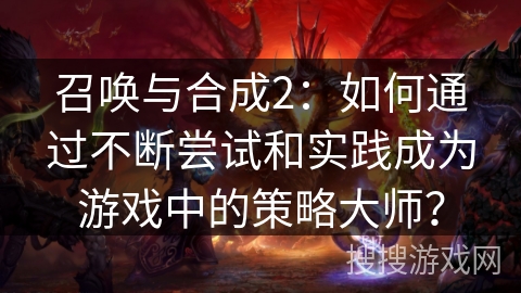 召唤与合成2:如何通过不断尝试和实践成为游戏中的策略大师? 召唤与合成2:如何通过不断尝试和实践成为游戏中的策略大师?