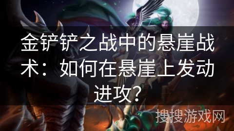金铲铲之战中的悬崖战术:如何在悬崖上发动进攻? 金铲铲之战中的悬崖战术:如何在悬崖上发动进攻?