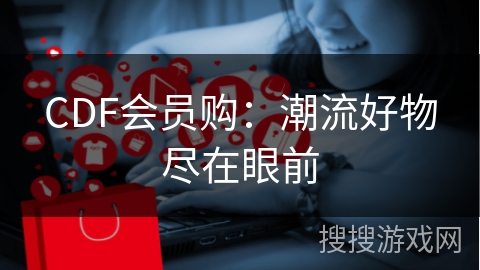 CDF会员购：潮流好物尽在眼前
