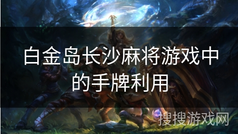 白金岛长沙麻将游戏中的手牌利用 白金岛长沙麻将游戏中的手牌利用