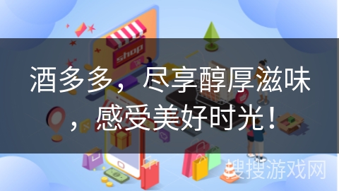 酒多多，尽享醇厚滋味，感受美好时光！