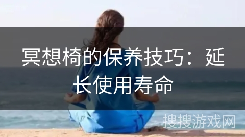 冥想椅的保养技巧:延长使用寿命 冥想椅的保养技巧:延长使用寿命