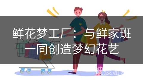 鲜花梦工厂：与鲜家班一同创造梦幻花艺