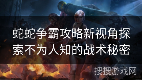 蛇蛇争霸攻略新视角探索不为人知的战术秘密 蛇蛇争霸攻略新视角探索不为人知的战术秘密