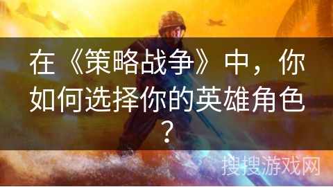 在《策略战争》中,你如何选择你的英雄角色? 在《策略战争》中,你如何选择你的英雄角色?