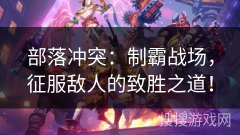 部落冲突:制霸战场,征服敌人的致胜之道! 部落冲突:制霸战场,征服敌人的致胜之道!