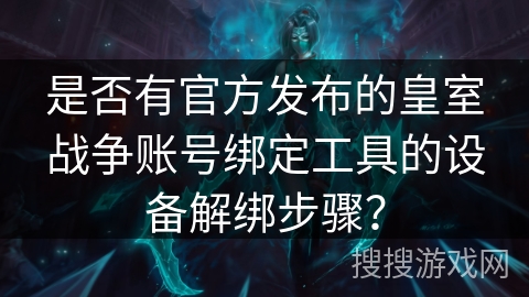 是否有官方发布的皇室战争账号绑定工具的设备解绑步骤? 是否有官方发布的皇室战争账号绑定工具的设备解绑步骤?