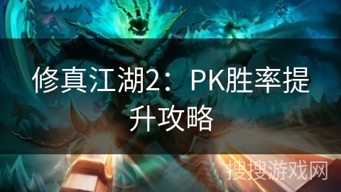 修真江湖2:PK胜率提升攻略 修真江湖2:PK胜率提升攻略