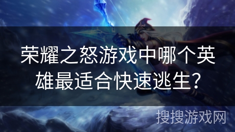 荣耀之怒游戏中哪个英雄最适合快速逃生? 荣耀之怒游戏中哪个英雄最适合快速逃生?